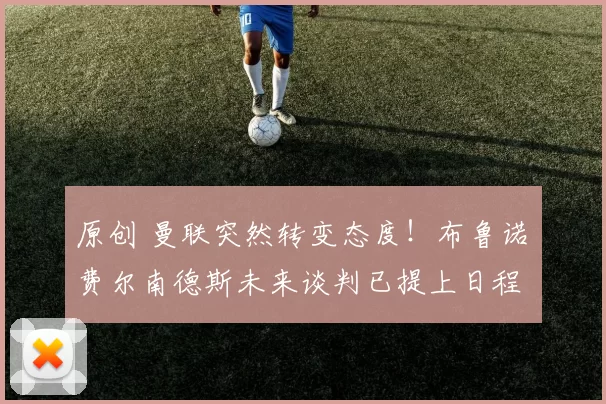 原创 曼联突然转变态度！布鲁诺・费尔南德斯未来谈判已提上日程