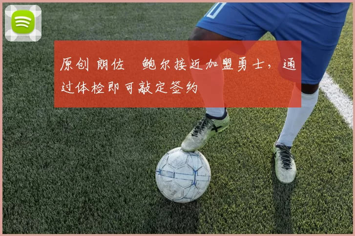 原创 朗佐・鲍尔接近加盟勇士，通过体检即可敲定签约