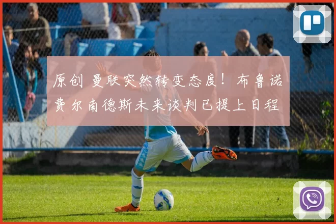 原创 曼联突然转变态度！布鲁诺・费尔南德斯未来谈判已提上日程