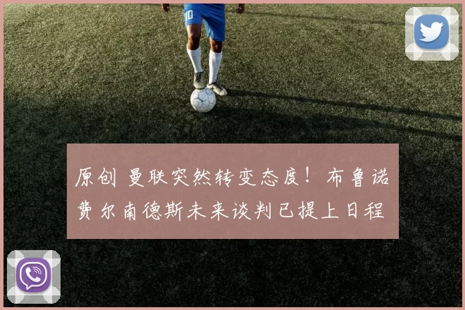 原创 曼联突然转变态度！布鲁诺・费尔南德斯未来谈判已提上日程