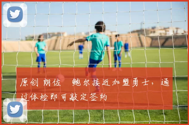 原创 朗佐・鲍尔接近加盟勇士，通过体检即可敲定签约