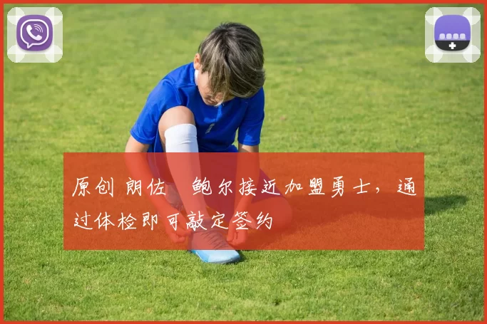 原创 朗佐・鲍尔接近加盟勇士，通过体检即可敲定签约