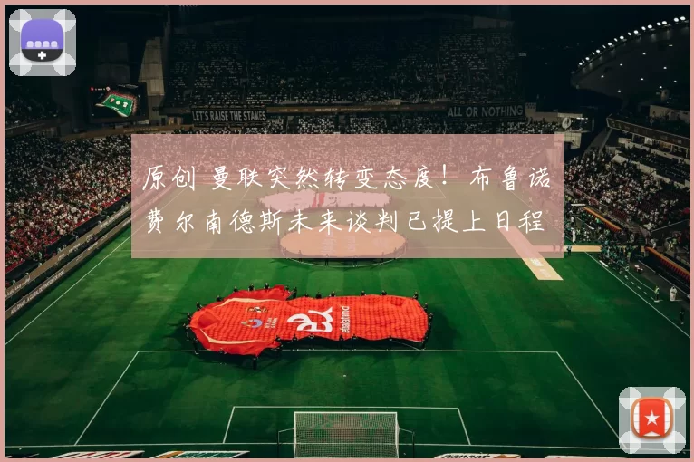 原创 曼联突然转变态度！布鲁诺・费尔南德斯未来谈判已提上日程