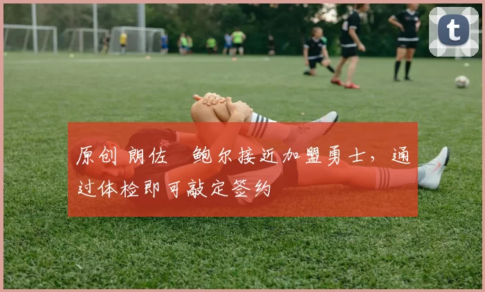 原创 朗佐・鲍尔接近加盟勇士，通过体检即可敲定签约