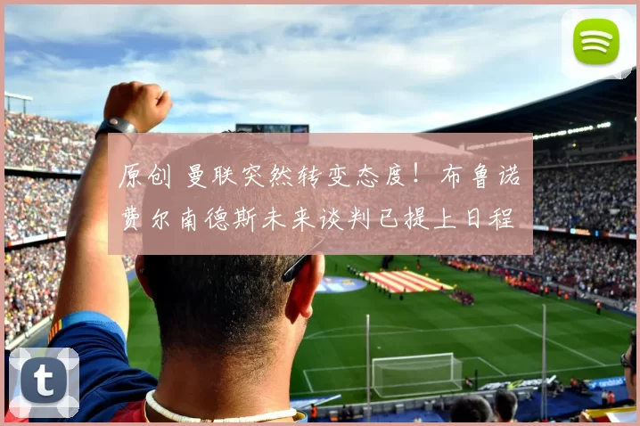 原创 曼联突然转变态度!布鲁诺・费尔南德斯未来谈判已提上日程