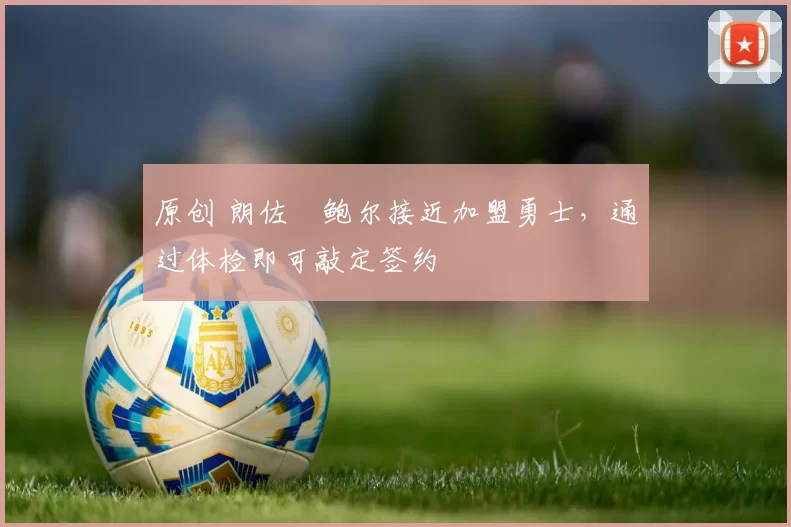 原创 朗佐・鲍尔接近加盟勇士，通过体检即可敲定签约