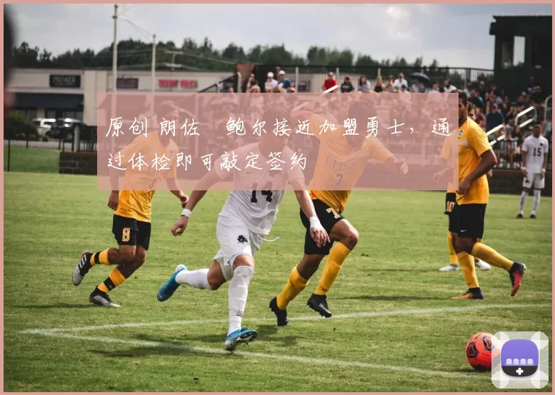 原创 朗佐・鲍尔接近加盟勇士，通过体检即可敲定签约