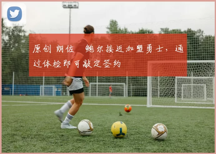 原创 朗佐・鲍尔接近加盟勇士，通过体检即可敲定签约