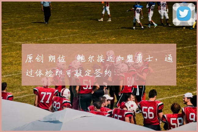 原创 朗佐・鲍尔接近加盟勇士，通过体检即可敲定签约