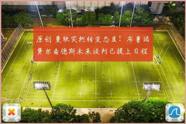 原创 曼联突然转变态度！布鲁诺・费尔南德斯未来谈判已提上日程