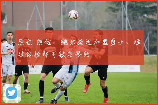 原创 朗佐・鲍尔接近加盟勇士，通过体检即可敲定签约