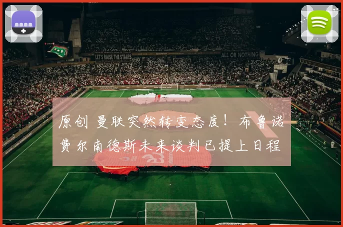 原创 曼联突然转变态度！布鲁诺・费尔南德斯未来谈判已提上日程