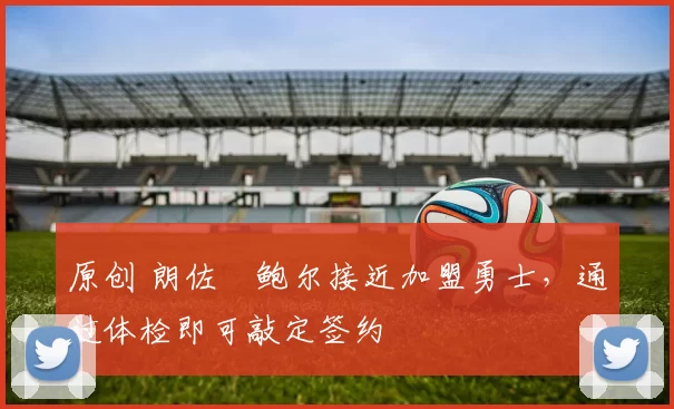 原创 朗佐・鲍尔接近加盟勇士，通过体检即可敲定签约