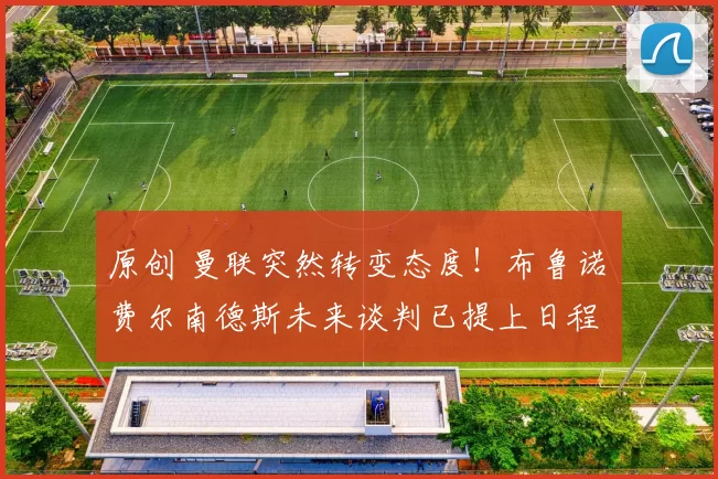 原创 曼联突然转变态度！布鲁诺・费尔南德斯未来谈判已提上日程