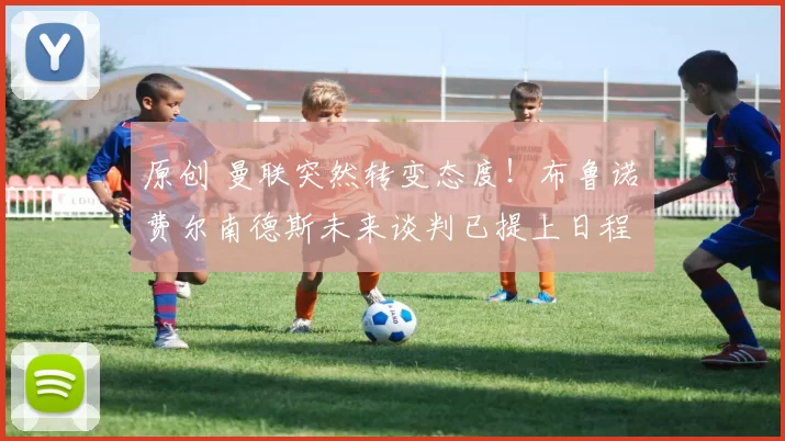 原创 曼联突然转变态度！布鲁诺・费尔南德斯未来谈判已提上日程