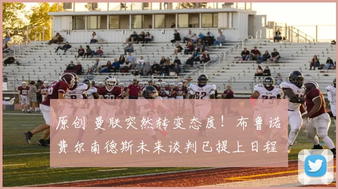 原创 曼联突然转变态度！布鲁诺・费尔南德斯未来谈判已提上日程