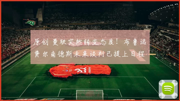 原创 曼联突然转变态度！布鲁诺・费尔南德斯未来谈判已提上日程