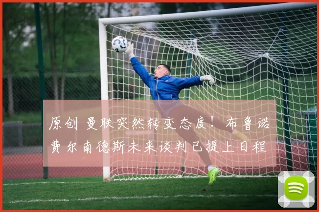 原创 曼联突然转变态度！布鲁诺・费尔南德斯未来谈判已提上日程