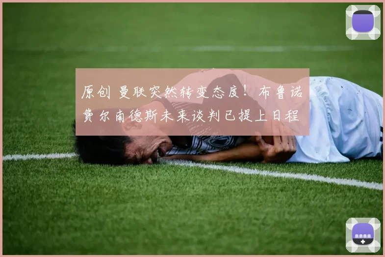 原创 曼联突然转变态度！布鲁诺・费尔南德斯未来谈判已提上日程