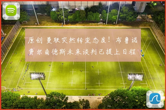 原创 曼联突然转变态度！布鲁诺・费尔南德斯未来谈判已提上日程