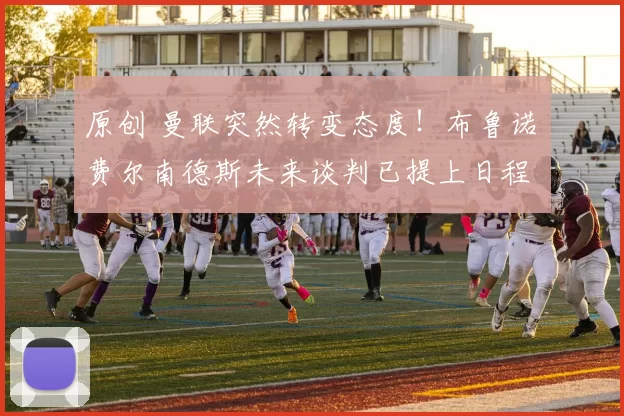 原创 曼联突然转变态度！布鲁诺・费尔南德斯未来谈判已提上日程