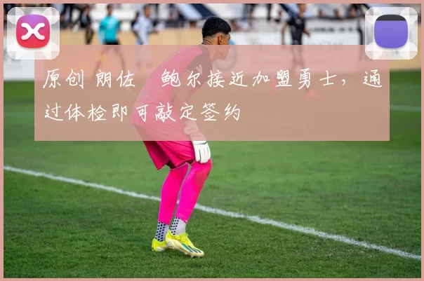 原创 朗佐・鲍尔接近加盟勇士，通过体检即可敲定签约