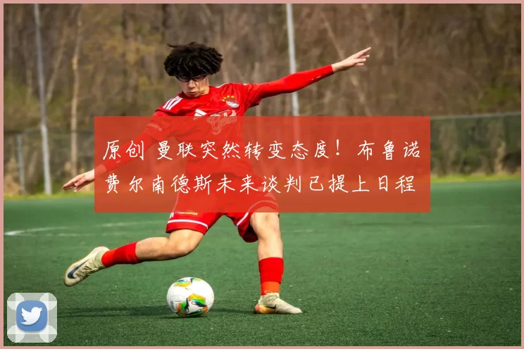 原创 曼联突然转变态度！布鲁诺・费尔南德斯未来谈判已提上日程