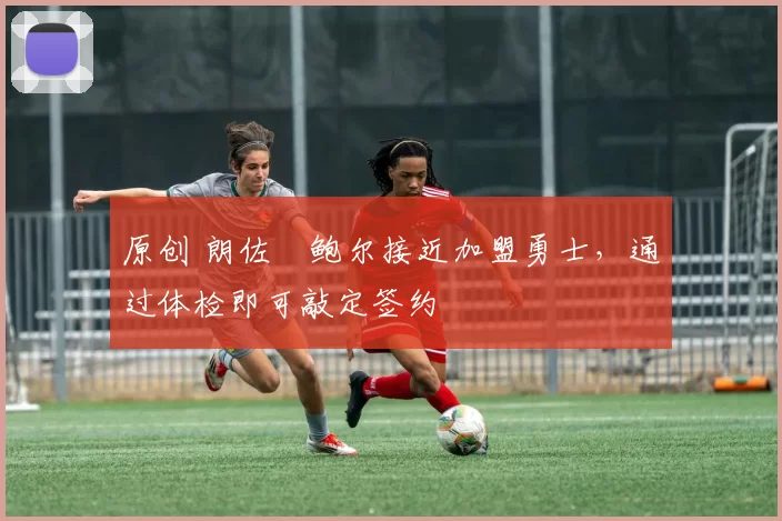 原创 朗佐・鲍尔接近加盟勇士，通过体检即可敲定签约
