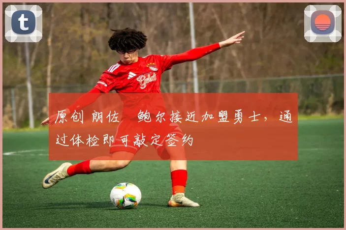 原创 朗佐・鲍尔接近加盟勇士，通过体检即可敲定签约