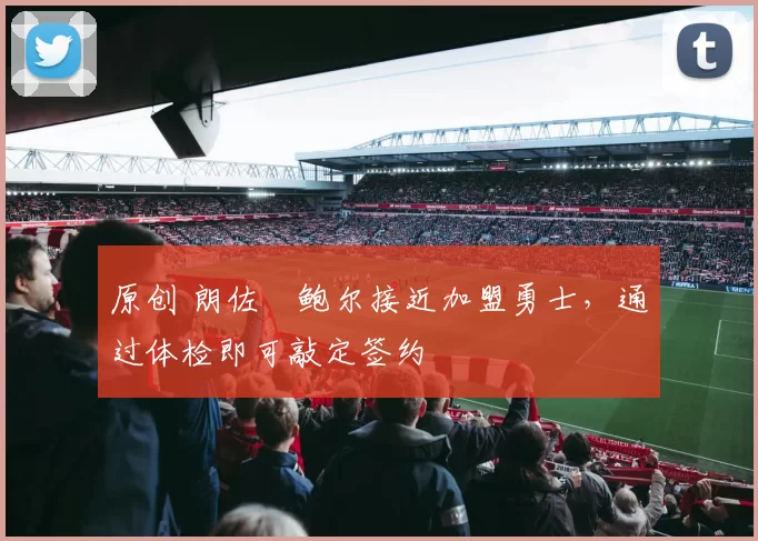 原创 朗佐・鲍尔接近加盟勇士，通过体检即可敲定签约