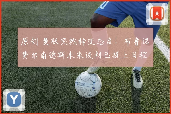 原创 曼联突然转变态度！布鲁诺・费尔南德斯未来谈判已提上日程