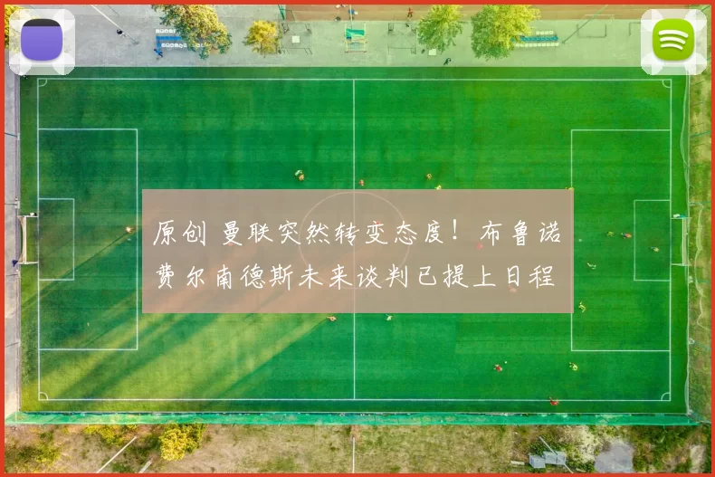 原创 曼联突然转变态度！布鲁诺・费尔南德斯未来谈判已提上日程