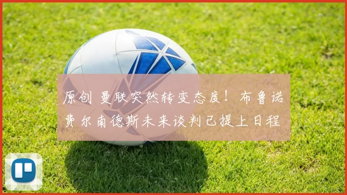 原创 曼联突然转变态度！布鲁诺・费尔南德斯未来谈判已提上日程