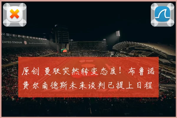 原创 曼联突然转变态度！布鲁诺・费尔南德斯未来谈判已提上日程