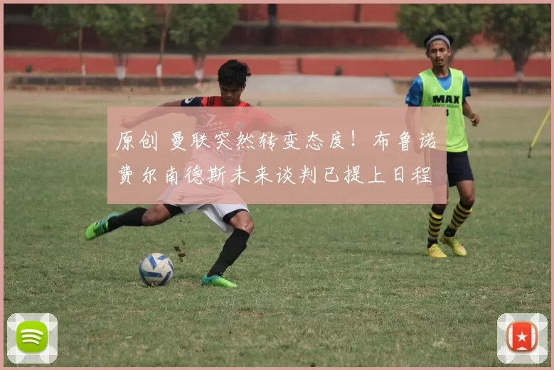 原创 曼联突然转变态度！布鲁诺・费尔南德斯未来谈判已提上日程