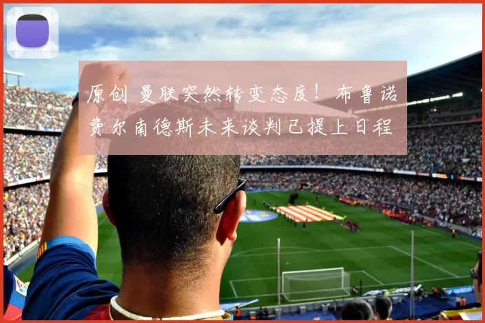 原创 曼联突然转变态度！布鲁诺・费尔南德斯未来谈判已提上日程