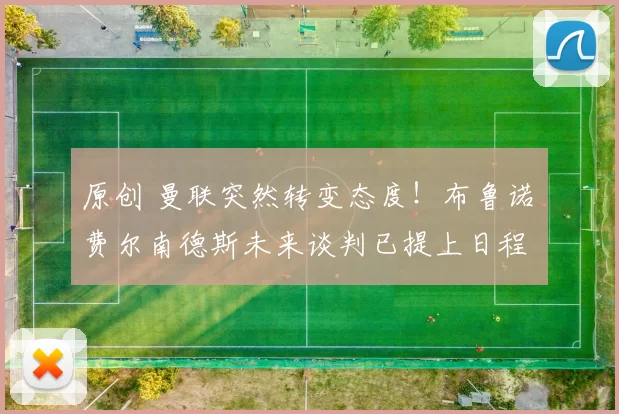 原创 曼联突然转变态度！布鲁诺・费尔南德斯未来谈判已提上日程