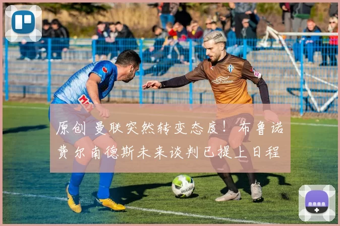 原创 曼联突然转变态度！布鲁诺・费尔南德斯未来谈判已提上日程