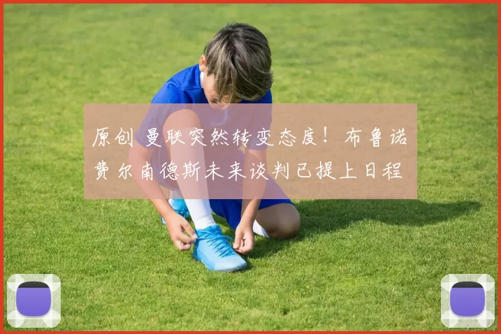 原创 曼联突然转变态度！布鲁诺・费尔南德斯未来谈判已提上日程