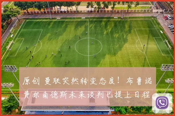 原创 曼联突然转变态度！布鲁诺・费尔南德斯未来谈判已提上日程