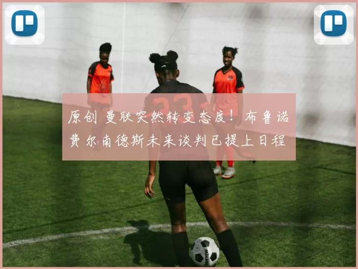 原创 曼联突然转变态度！布鲁诺・费尔南德斯未来谈判已提上日程