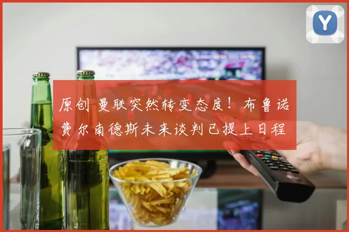原创 曼联突然转变态度！布鲁诺・费尔南德斯未来谈判已提上日程