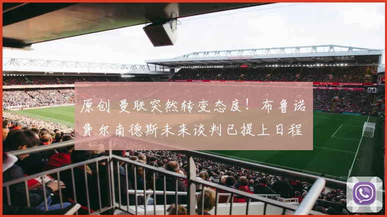 原创 曼联突然转变态度！布鲁诺・费尔南德斯未来谈判已提上日程