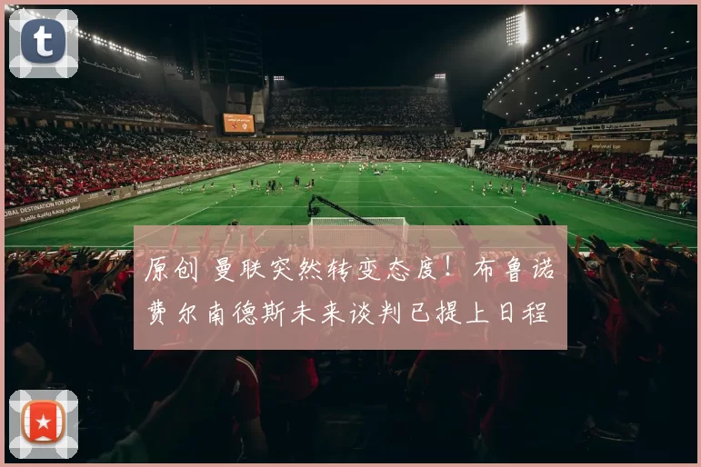 原创 曼联突然转变态度！布鲁诺・费尔南德斯未来谈判已提上日程