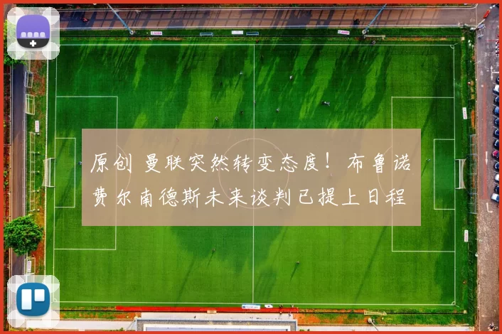 原创 曼联突然转变态度！布鲁诺・费尔南德斯未来谈判已提上日程