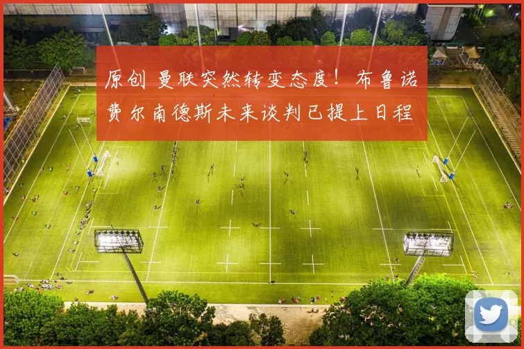 原创 曼联突然转变态度！布鲁诺・费尔南德斯未来谈判已提上日程