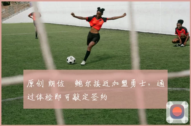 原创 朗佐・鲍尔接近加盟勇士，通过体检即可敲定签约