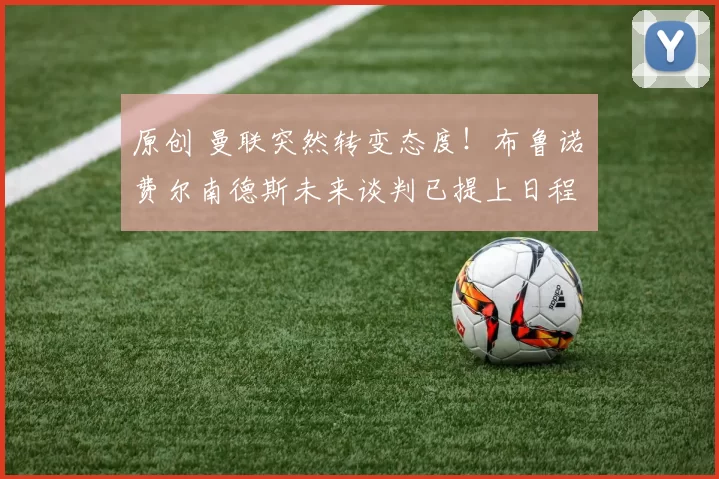 原创 曼联突然转变态度！布鲁诺・费尔南德斯未来谈判已提上日程