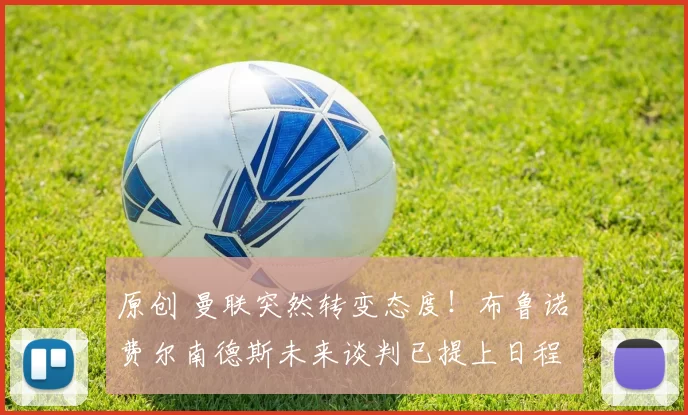 原创 曼联突然转变态度！布鲁诺・费尔南德斯未来谈判已提上日程