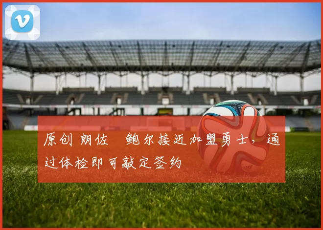 原创 朗佐・鲍尔接近加盟勇士，通过体检即可敲定签约